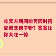 吃膏方期间能否同时搭配灵芝孢子粉？答案让你大吃一惊