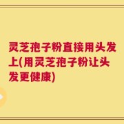 灵芝孢子粉直接用头发上(用灵芝孢子粉让头发更健康)