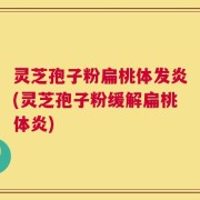 灵芝孢子粉扁桃体发炎(灵芝孢子粉缓解扁桃体炎)