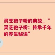 灵芝孢子粉的典故_“灵芝孢子粉：传承千年的养生秘诀”