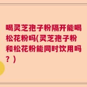 喝灵芝孢子粉隔开能喝松花粉吗(灵芝孢子粉和松花粉能同时饮用吗？)