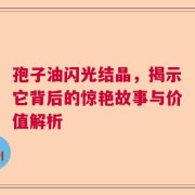 孢子油闪光结晶，揭示它背后的惊艳故事与价值解析