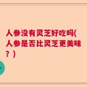 人参没有灵芝好吃吗(人参是否比灵芝更美味？)