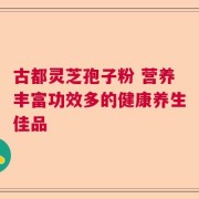 古都灵芝孢子粉 营养丰富功效多的健康养生佳品