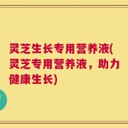 灵芝生长专用营养液(灵芝专用营养液，助力健康生长)