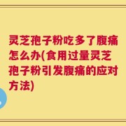 灵芝孢子粉吃多了腹痛怎么办(食用过量灵芝孢子粉引发腹痛的应对方法)