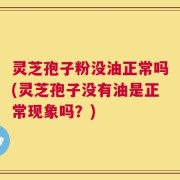 灵芝孢子粉没油正常吗(灵芝孢子没有油是正常现象吗？)