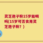 灵芝孢子粉15岁能喝吗(15岁可否食用灵芝孢子粉？)