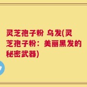 灵芝孢子粉 乌发(灵芝孢子粉：美丽黑发的秘密武器)