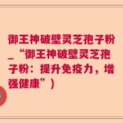 御王神破壁灵芝孢子粉_“御王神破壁灵芝孢子粉：提升免疫力，增强健康”)