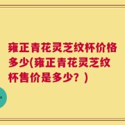 雍正青花灵芝纹杯价格多少(雍正青花灵芝纹杯售价是多少？)