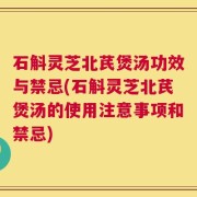 石斛灵芝北芪煲汤功效与禁忌(石斛灵芝北芪煲汤的使用注意事项和禁忌)