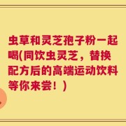 虫草和灵芝孢子粉一起喝(同饮虫灵芝，替换配方后的高端运动饮料等你来尝！)