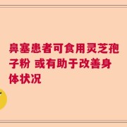 鼻塞患者可食用灵芝孢子粉 或有助于改善身体状况