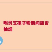 喝灵芝孢子粉期间能否抽烟