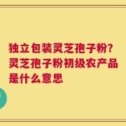 独立包装灵芝孢子粉？灵芝孢子粉初级农产品是什么意思