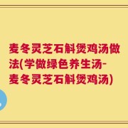 麦冬灵芝石斛煲鸡汤做法(学做绿色养生汤-麦冬灵芝石斛煲鸡汤)
