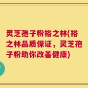 灵芝孢子粉裕之林(裕之林品质保证，灵芝孢子粉助你改善健康)