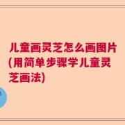 儿童画灵芝怎么画图片(用简单步骤学儿童灵芝画法)