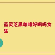蓝灵芝黑咖啡好喝吗女生
