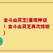 金斗山灵芝(重现神话！金斗山灵芝再次惊艳)