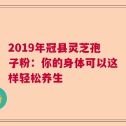 2019年冠县灵芝孢子粉：你的身体可以这样轻松养生
