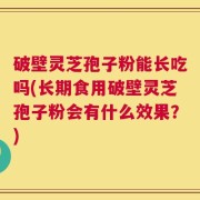 破壁灵芝孢子粉能长吃吗(长期食用破壁灵芝孢子粉会有什么效果？)