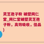 灵芝孢子粉 破壁同仁堂_同仁堂破壁灵芝孢子粉，高效吸收，佳品)