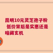 昆明10元灵芝孢子粉 低价背后是实惠还是暗藏玄机