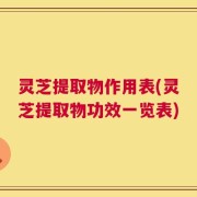 灵芝提取物作用表(灵芝提取物功效一览表)