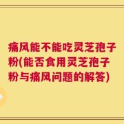 痛风能不能吃灵芝孢子粉(能否食用灵芝孢子粉与痛风问题的解答)