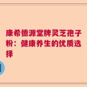 康希德源堂牌灵芝孢子粉：健康养生的优质选择