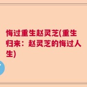 悔过重生赵灵芝(重生归来：赵灵芝的悔过人生)