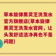 草本旋律黑灵芝洗发水官方旗舰店(草本旋律黑灵芝洗发水官网，让头发舒适洁净再也不是问题)