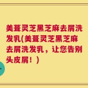 美葺灵芝黑芝麻去屑洗发乳(美葺灵芝黑芝麻去屑洗发乳，让您告别头皮屑！)