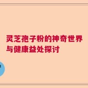 灵芝孢子粉的神奇世界与健康益处探讨