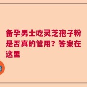 备孕男士吃灵芝孢子粉是否真的管用？答案在这里