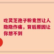 吃灵芝孢子粉竟然让人隐隐作痛，背后原因让你想不到