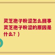 灵芝孢子粉涩怎么回事灵芝孢子粉涩的原因是什么？)