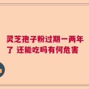 灵芝孢子粉过期一两年了 还能吃吗有何危害