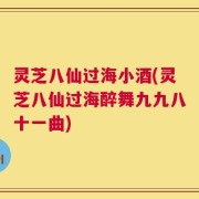 灵芝八仙过海小酒(灵芝八仙过海醉舞九九八十一曲)
