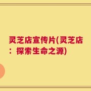 灵芝店宣传片(灵芝店：探索生命之源)