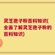 灵芝孢子粉百科知识(全面了解灵芝孢子粉的百科知识)