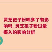 灵芝孢子粉喝多了有影响吗_灵芝孢子粉过量摄入的影响分析