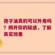 孢子油真的可以外用吗？揭开你的疑惑，了解真实效果