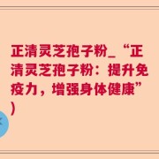 正清灵芝孢子粉_“正清灵芝孢子粉：提升免疫力，增强身体健康”)