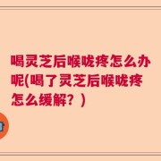 喝灵芝后喉咙疼怎么办呢(喝了灵芝后喉咙疼怎么缓解？)