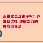 永春堂灵芝孢子粉：养生新选择 健康活力的天然滋补品