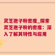 灵芝孢子粉密度_探索灵芝孢子粉的密度：深入了解其特性与应用