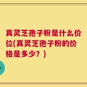 真灵芝孢子粉是什么价位(真灵芝孢子粉的价格是多少？)